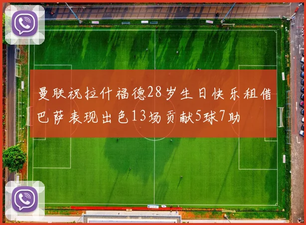 曼联祝拉什福德28岁生日快乐租借巴萨表现出色13场贡献5球7助